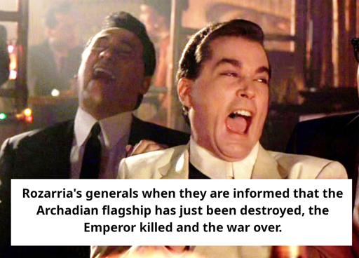 Rozarria's generals when they are informed that the Archadian flagship has just been destroyed, the Emperor killed and the war over (they laugh).
