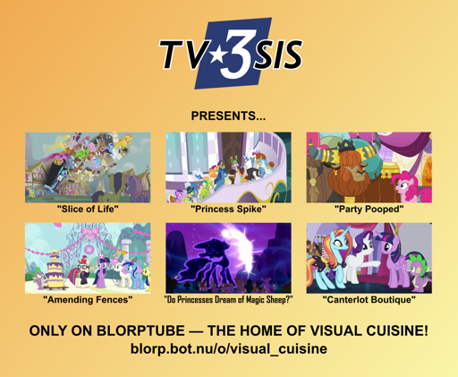 A poster with an orange-yellow gradient background reading, "TV3SIS presents: Slice of Life, Princess Spike, Party Pooped, Amending Fences, Do Princesses Dream of Magic Sheep, and Canterlot Boutique, only on Blorptube, the home of visual cuisine! blorp.bot.nu/o/visual_cuisine"
