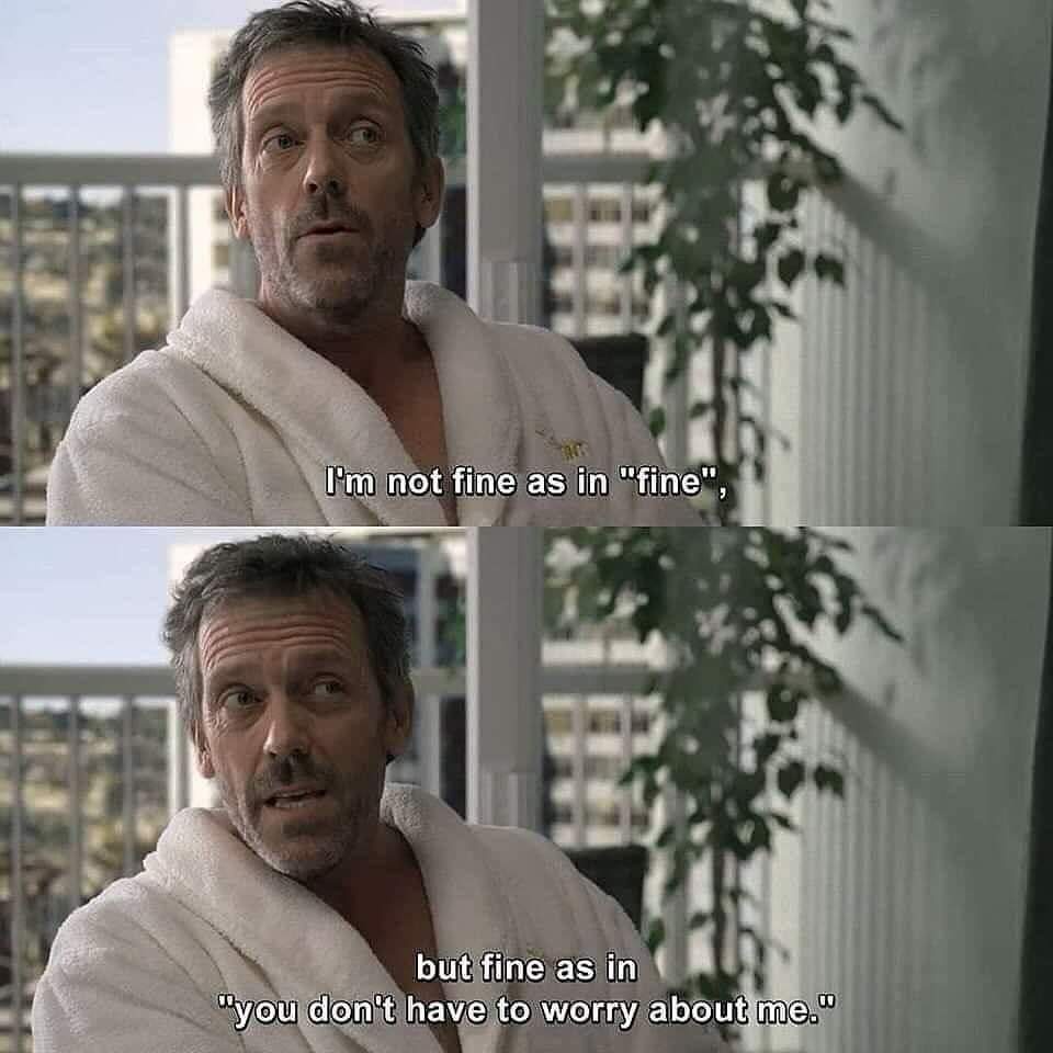 Dr house: I'm not fine as in fine. I'm fine as in don't worry about me