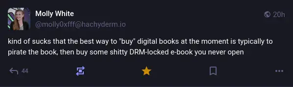 Molly White on Mastodon: "kind of sucks that the best way to 'buy' digital books at the moment is typically to pirate the book, then buy some shitty DRM-locked e-book you never open".